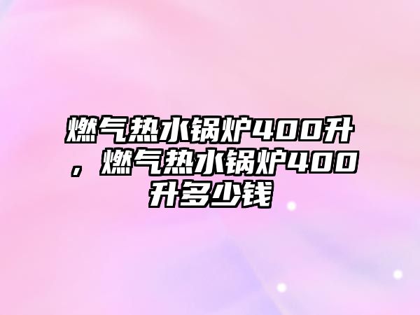 燃?xì)鉄崴仩t400升，燃?xì)鉄崴仩t400升多少錢