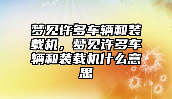 夢見許多車輛和裝載機，夢見許多車輛和裝載機什么意思