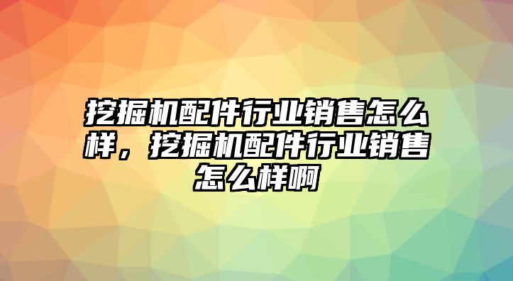 挖掘機(jī)配件行業(yè)銷售怎么樣，挖掘機(jī)配件行業(yè)銷售怎么樣啊