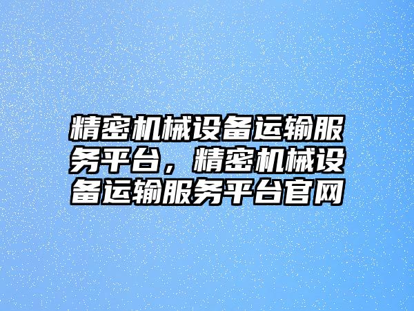 精密機(jī)械設(shè)備運輸服務(wù)平臺，精密機(jī)械設(shè)備運輸服務(wù)平臺官網(wǎng)