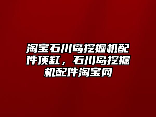 淘寶石川島挖掘機配件頂缸，石川島挖掘機配件淘寶網(wǎng)