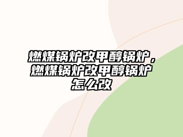 燃煤鍋爐改甲醇鍋爐，燃煤鍋爐改甲醇鍋爐怎么改