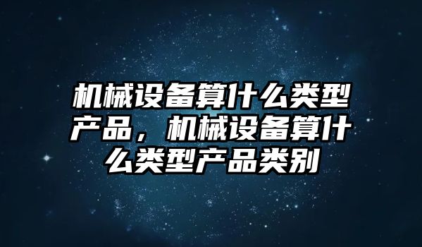 機械設備算什么類型產(chǎn)品，機械設備算什么類型產(chǎn)品類別