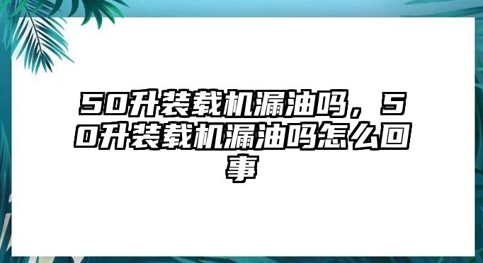 50升裝載機(jī)漏油嗎，50升裝載機(jī)漏油嗎怎么回事