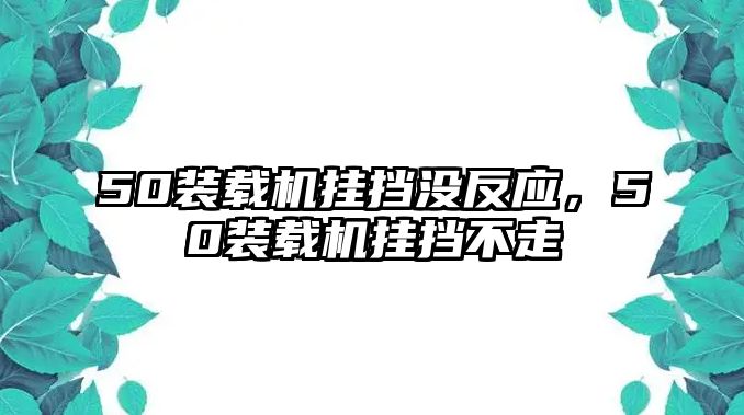 50裝載機掛擋沒反應(yīng)，50裝載機掛擋不走