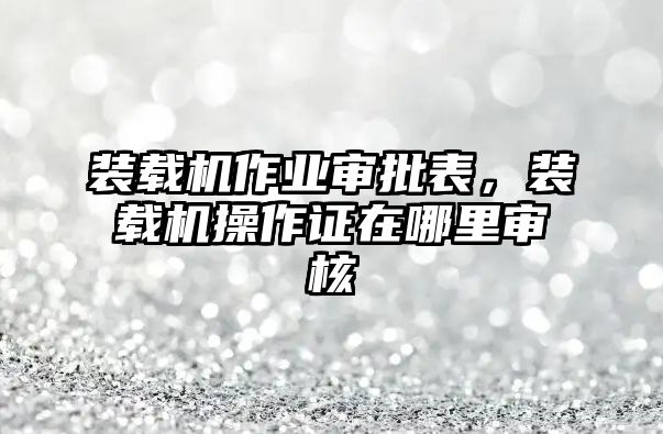 裝載機作業(yè)審批表，裝載機操作證在哪里審核