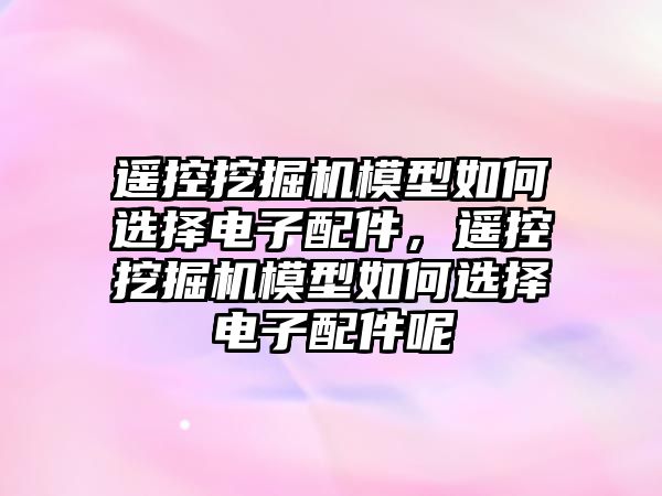 遙控挖掘機模型如何選擇電子配件，遙控挖掘機模型如何選擇電子配件呢