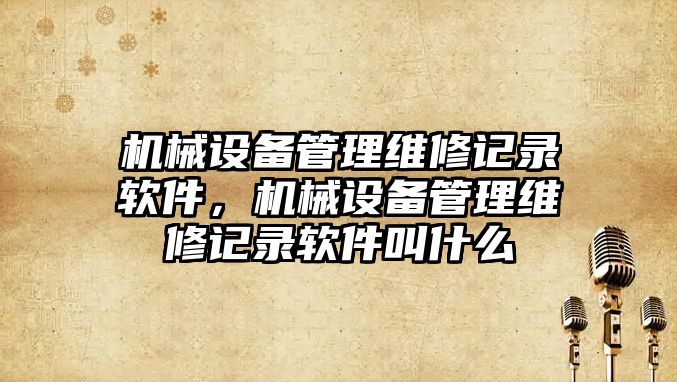 機械設備管理維修記錄軟件，機械設備管理維修記錄軟件叫什么