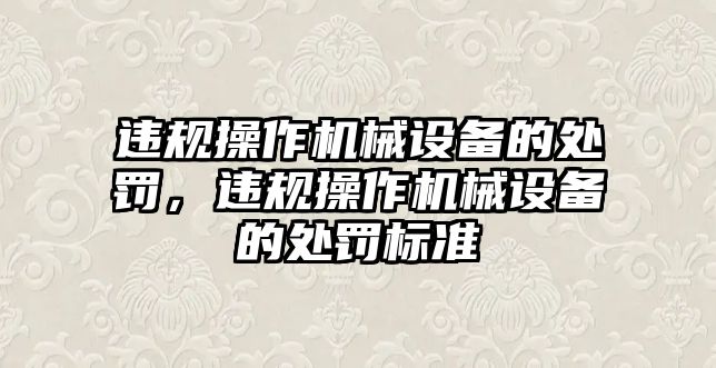 違規(guī)操作機(jī)械設(shè)備的處罰，違規(guī)操作機(jī)械設(shè)備的處罰標(biāo)準(zhǔn)