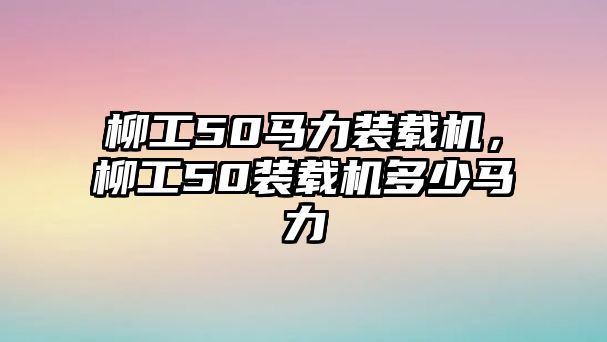 柳工50馬力裝載機，柳工50裝載機多少馬力