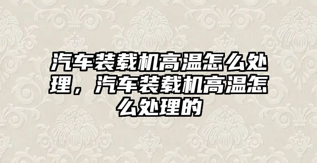 汽車裝載機(jī)高溫怎么處理，汽車裝載機(jī)高溫怎么處理的