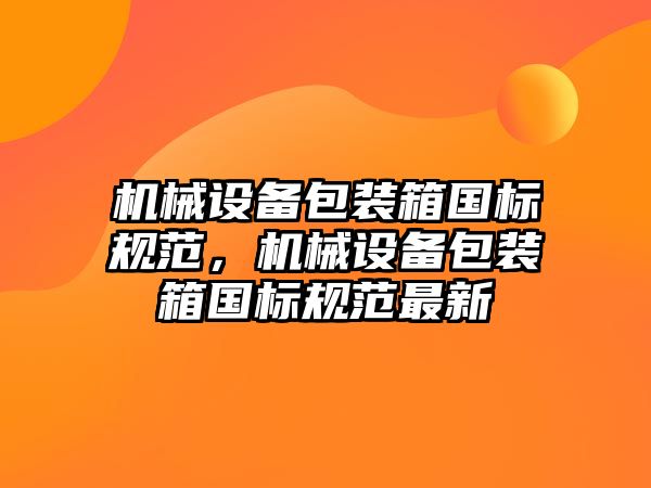 機械設備包裝箱國標規(guī)范，機械設備包裝箱國標規(guī)范最新