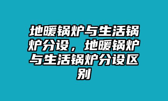 地暖鍋爐與生活鍋爐分設，地暖鍋爐與生活鍋爐分設區(qū)別