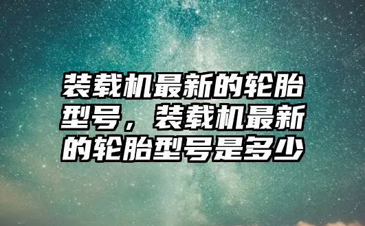 裝載機(jī)最新的輪胎型號(hào)，裝載機(jī)最新的輪胎型號(hào)是多少