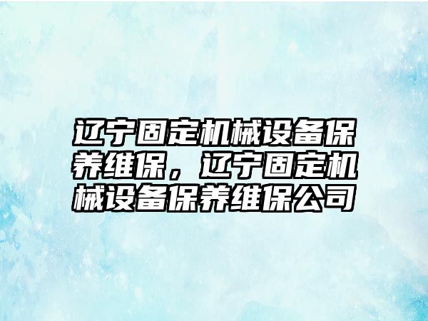 遼寧固定機械設(shè)備保養(yǎng)維保，遼寧固定機械設(shè)備保養(yǎng)維保公司