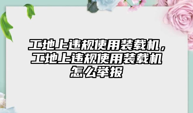 工地上違規(guī)使用裝載機(jī)，工地上違規(guī)使用裝載機(jī)怎么舉報(bào)