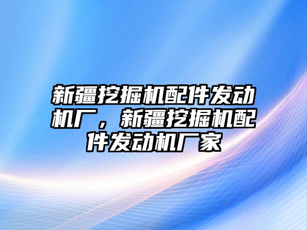 新疆挖掘機配件發(fā)動機廠，新疆挖掘機配件發(fā)動機廠家