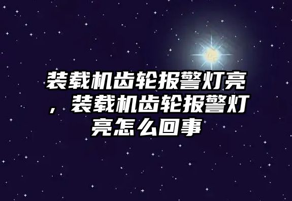 裝載機齒輪報警燈亮，裝載機齒輪報警燈亮怎么回事