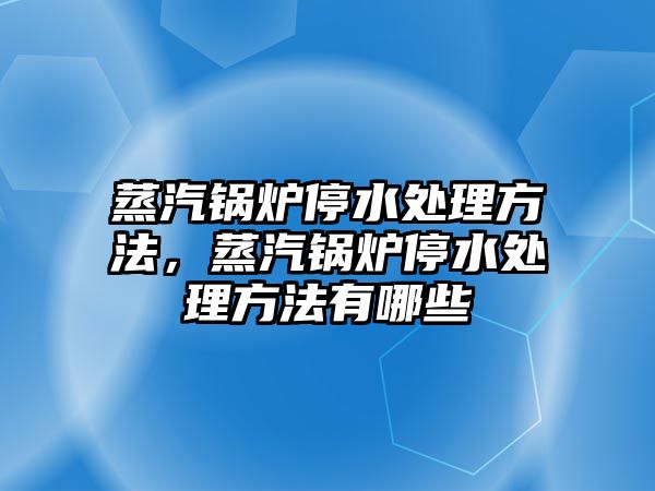 蒸汽鍋爐停水處理方法，蒸汽鍋爐停水處理方法有哪些