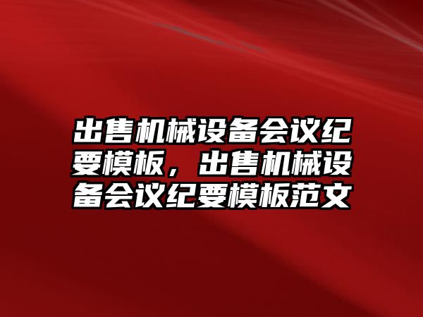 出售機械設備會議紀要模板，出售機械設備會議紀要模板范文