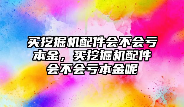 買挖掘機配件會不會虧本金，買挖掘機配件會不會虧本金呢