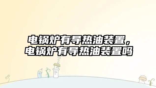 電鍋爐有導(dǎo)熱油裝置，電鍋爐有導(dǎo)熱油裝置嗎