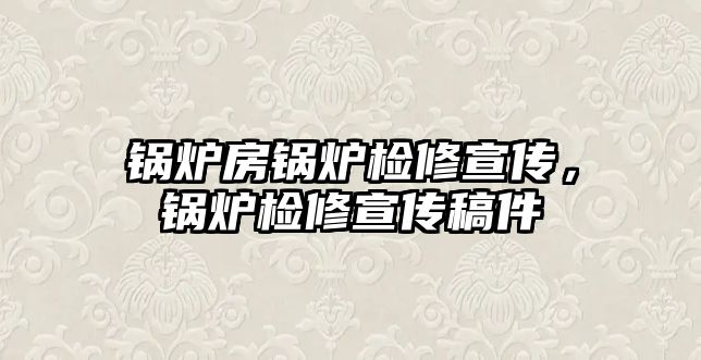 鍋爐房鍋爐檢修宣傳，鍋爐檢修宣傳稿件