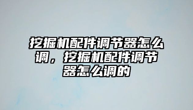 挖掘機(jī)配件調(diào)節(jié)器怎么調(diào)，挖掘機(jī)配件調(diào)節(jié)器怎么調(diào)的