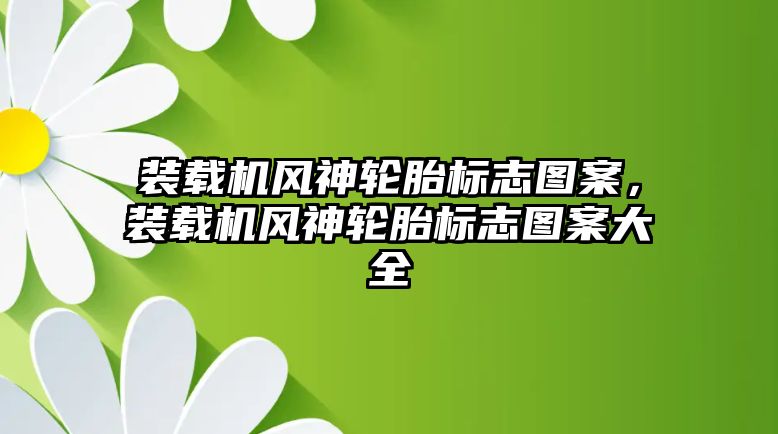 裝載機風(fēng)神輪胎標志圖案，裝載機風(fēng)神輪胎標志圖案大全