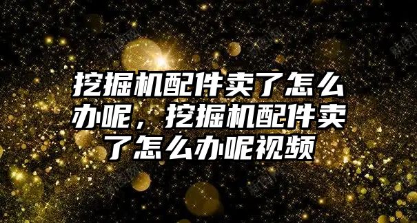 挖掘機(jī)配件賣了怎么辦呢，挖掘機(jī)配件賣了怎么辦呢視頻