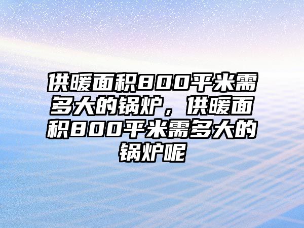 供暖面積800平米需多大的鍋爐，供暖面積800平米需多大的鍋爐呢