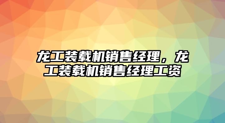 龍工裝載機銷售經(jīng)理，龍工裝載機銷售經(jīng)理工資