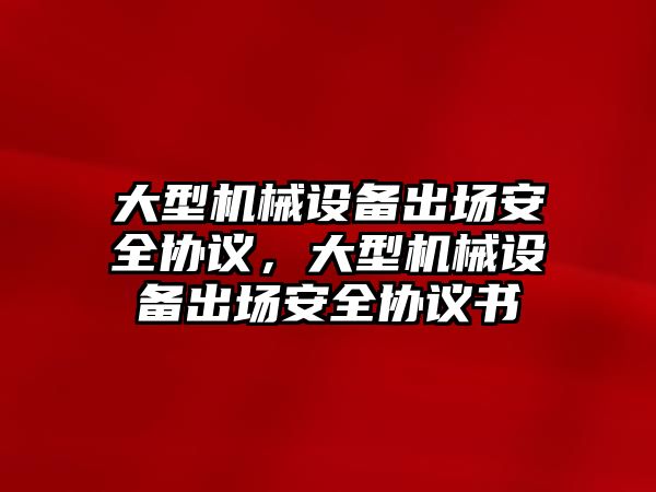 大型機械設備出場安全協(xié)議，大型機械設備出場安全協(xié)議書