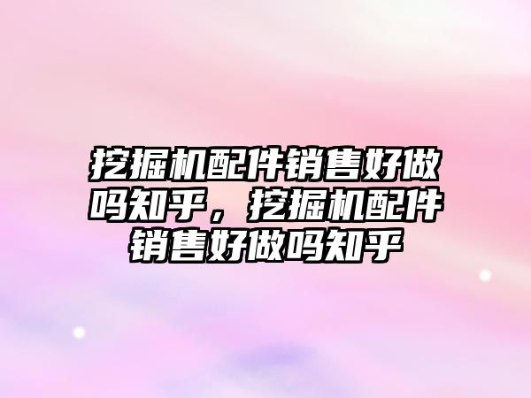 挖掘機配件銷售好做嗎知乎，挖掘機配件銷售好做嗎知乎