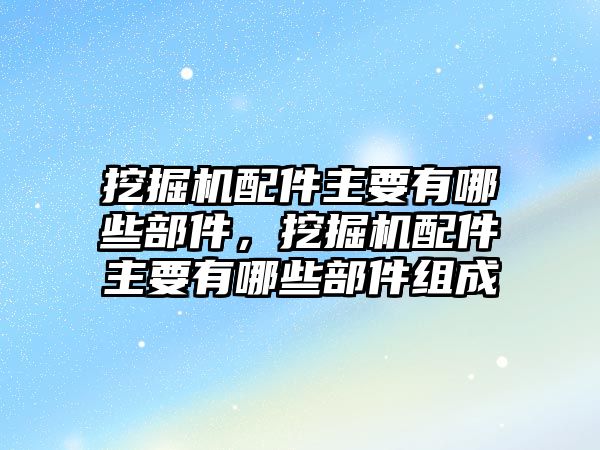 挖掘機配件主要有哪些部件，挖掘機配件主要有哪些部件組成