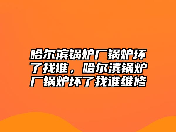 哈爾濱鍋爐廠鍋爐壞了找誰，哈爾濱鍋爐廠鍋爐壞了找誰維修