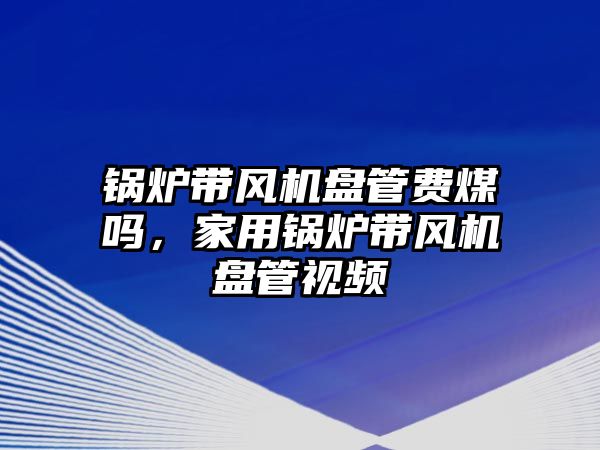 鍋爐帶風(fēng)機(jī)盤管費(fèi)煤?jiǎn)?，家用鍋爐帶風(fēng)機(jī)盤管視頻