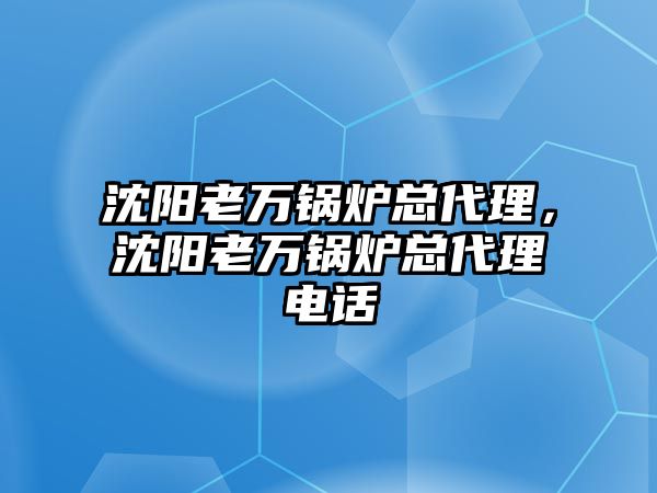 沈陽老萬鍋爐總代理，沈陽老萬鍋爐總代理電話