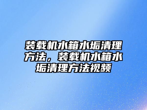 裝載機水箱水垢清理方法，裝載機水箱水垢清理方法視頻