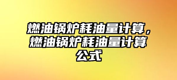 燃油鍋爐耗油量計算，燃油鍋爐耗油量計算公式