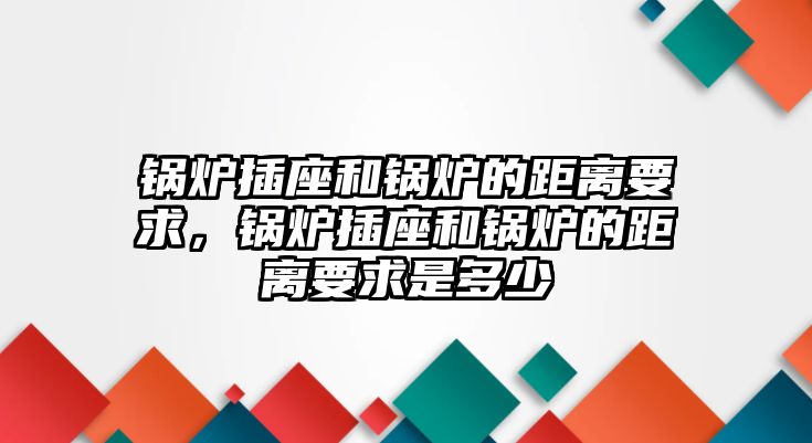 鍋爐插座和鍋爐的距離要求，鍋爐插座和鍋爐的距離要求是多少