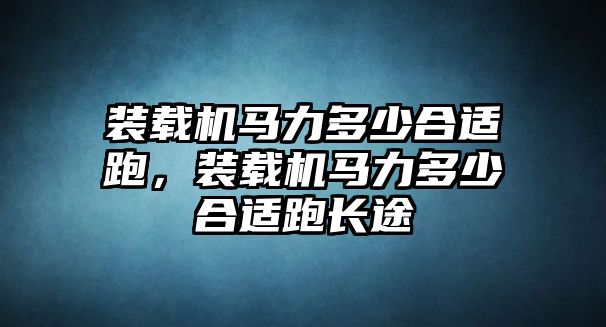 裝載機(jī)馬力多少合適跑，裝載機(jī)馬力多少合適跑長途