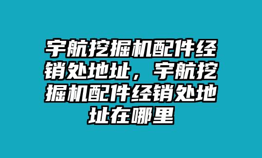 宇航挖掘機(jī)配件經(jīng)銷處地址，宇航挖掘機(jī)配件經(jīng)銷處地址在哪里