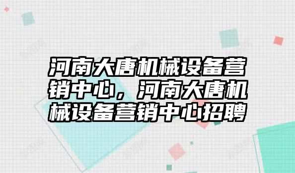 河南大唐機械設(shè)備營銷中心，河南大唐機械設(shè)備營銷中心招聘