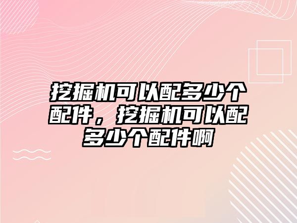 挖掘機可以配多少個配件，挖掘機可以配多少個配件啊