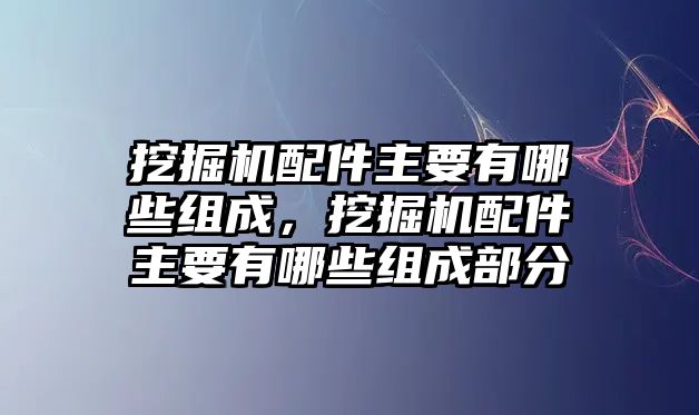 挖掘機配件主要有哪些組成，挖掘機配件主要有哪些組成部分