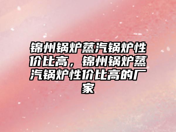 錦州鍋爐蒸汽鍋爐性價比高，錦州鍋爐蒸汽鍋爐性價比高的廠家