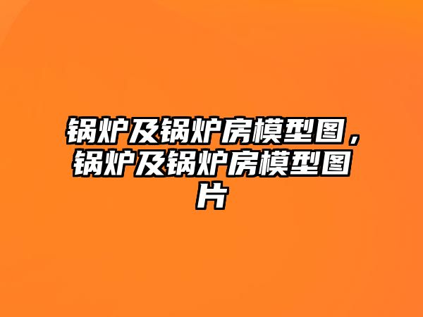 鍋爐及鍋爐房模型圖，鍋爐及鍋爐房模型圖片