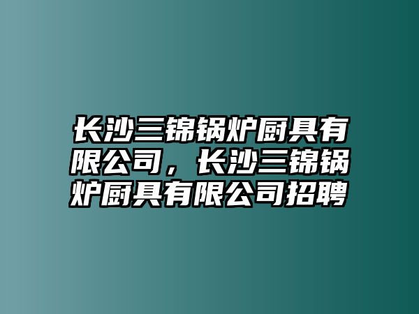 長(zhǎng)沙三錦鍋爐廚具有限公司，長(zhǎng)沙三錦鍋爐廚具有限公司招聘