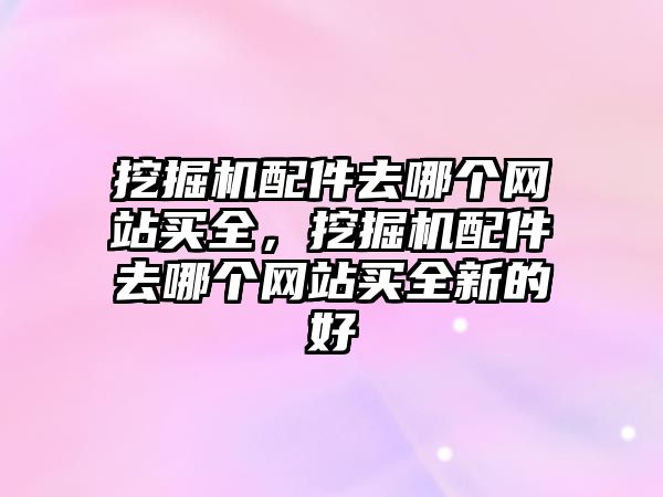 挖掘機配件去哪個網(wǎng)站買全，挖掘機配件去哪個網(wǎng)站買全新的好